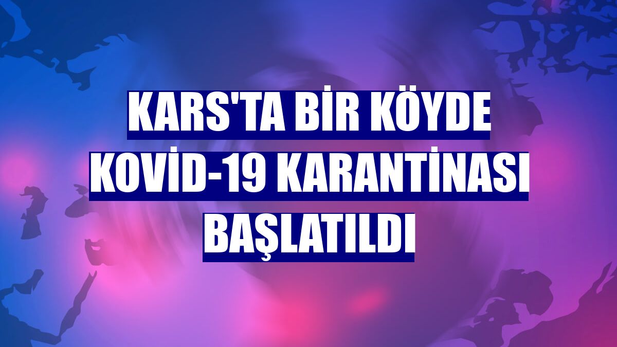 Kars'ta bir köyde Kovid-19 karantinası başlatıldı