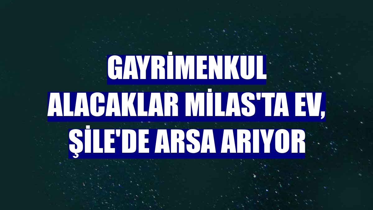 Gayrimenkul alacaklar Milas'ta ev, Şile'de arsa arıyor
