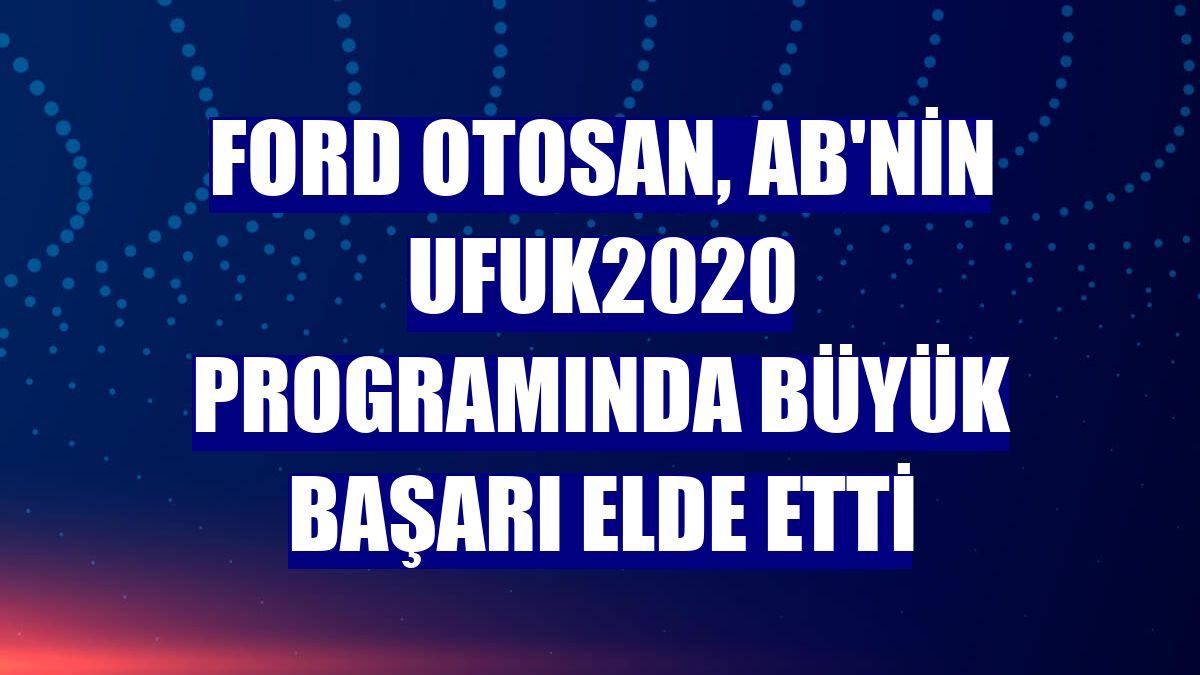 Ford Otosan, AB'nin Ufuk2020 programında büyük başarı elde etti