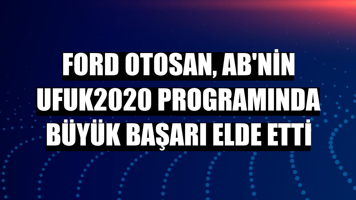 Ford Otosan, AB'nin Ufuk2020 programında büyük başarı elde etti