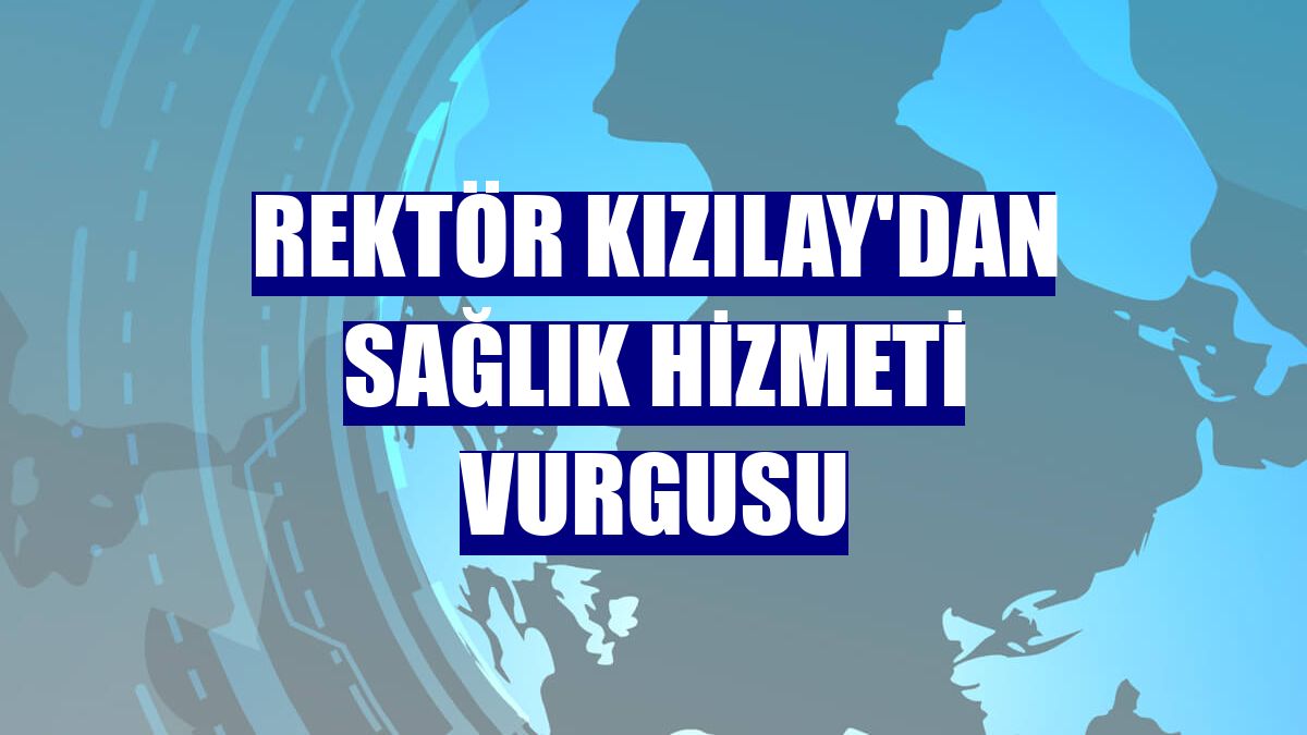 Rektör Kızılay'dan sağlık hizmeti vurgusu