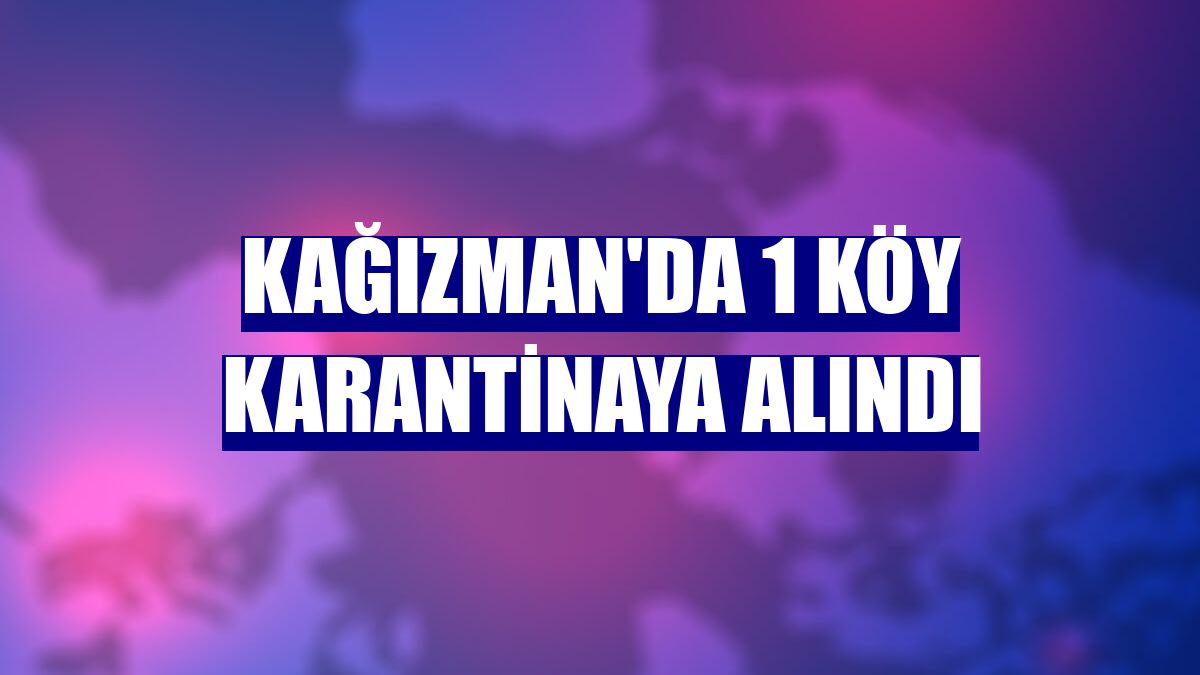 Kağızman'da 1 köy karantinaya alındı
