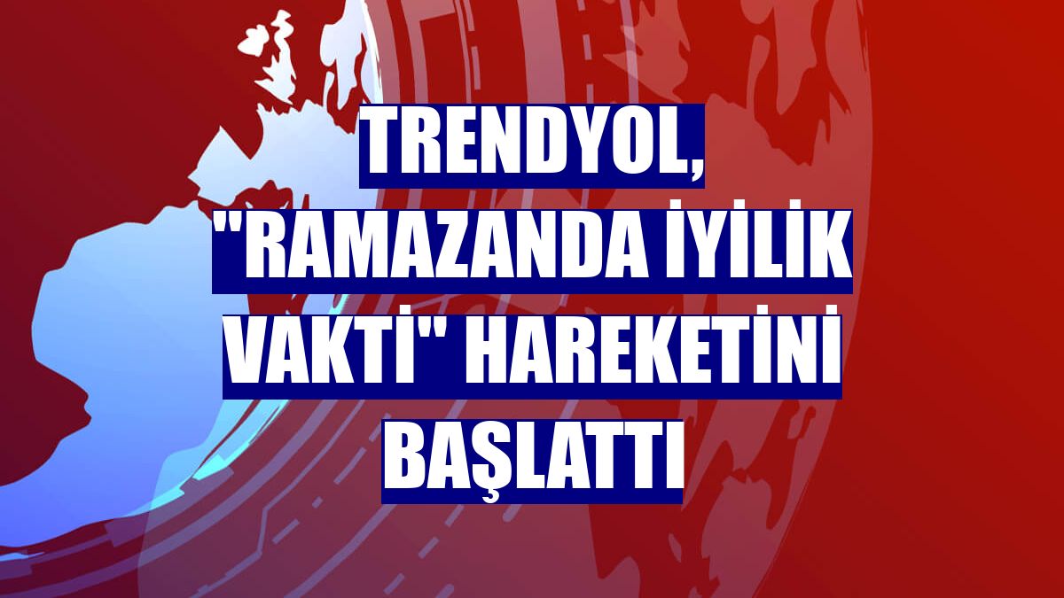 Trendyol, "Ramazanda İyilik Vakti" hareketini başlattı