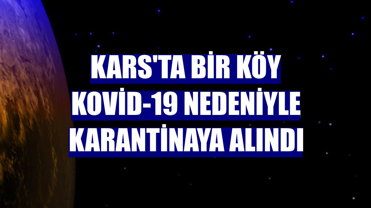 Kars'ta bir köy Kovid-19 nedeniyle karantinaya alındı
