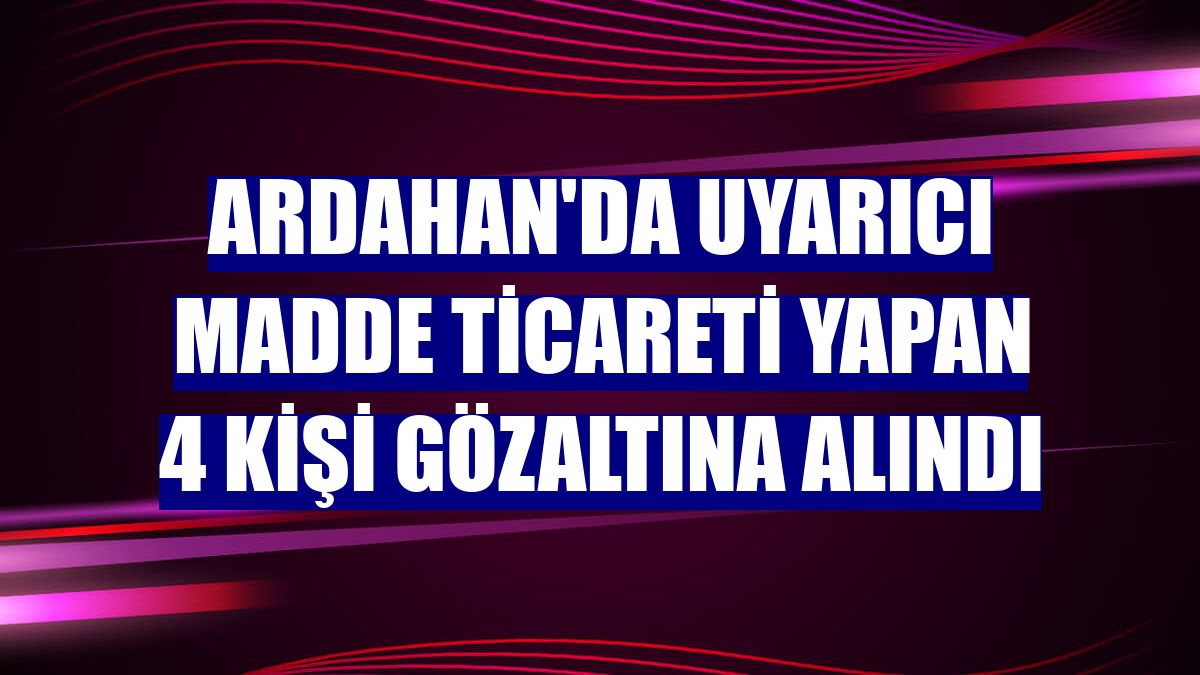 Ardahan'da uyarıcı madde ticareti yapan 4 kişi gözaltına alındı