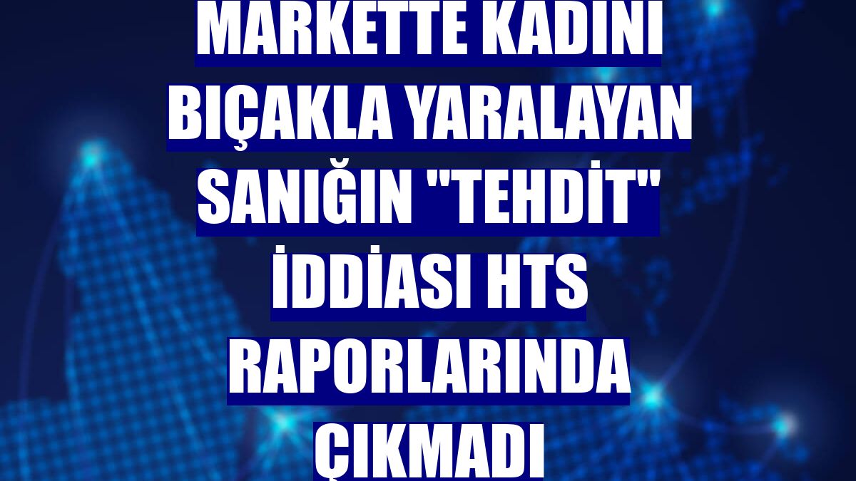 Markette kadını bıçakla yaralayan sanığın "tehdit" iddiası HTS raporlarında çıkmadı