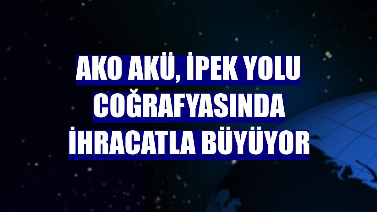 AKO Akü, İpek Yolu coğrafyasında ihracatla büyüyor