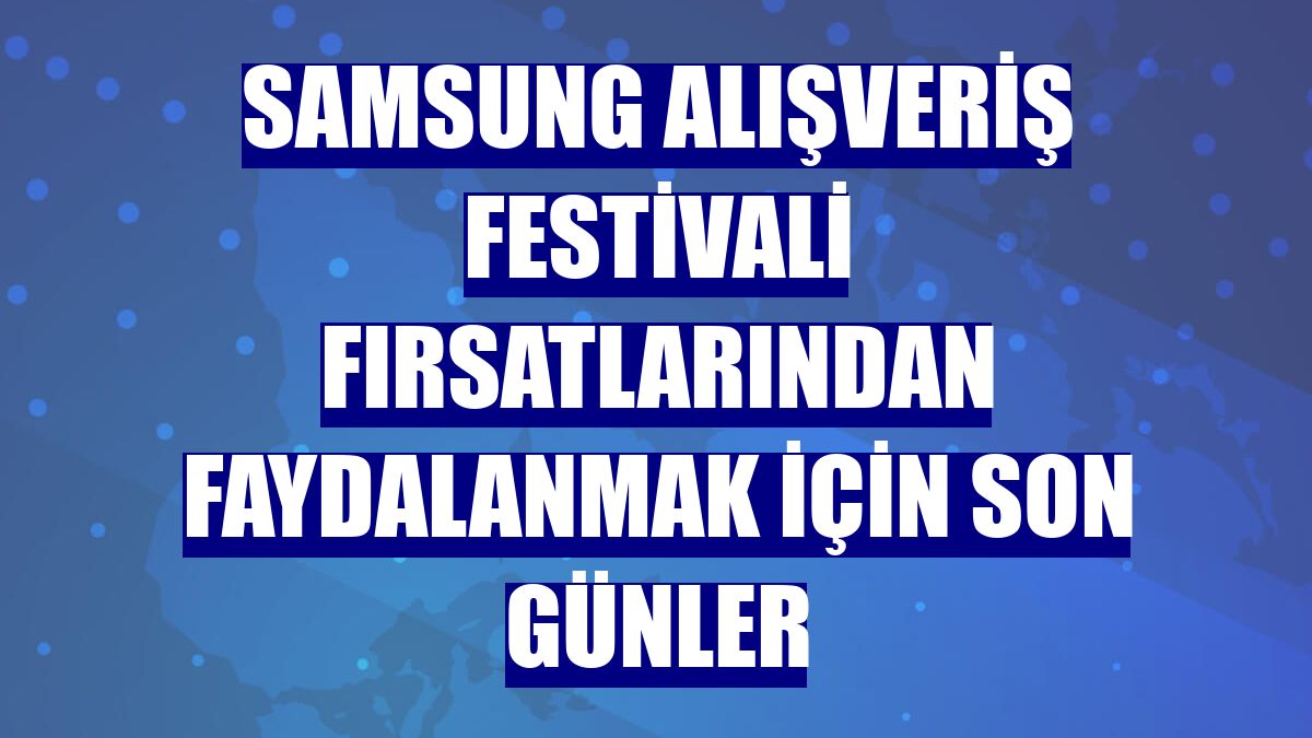 Samsung Alışveriş Festivali fırsatlarından faydalanmak için son günler