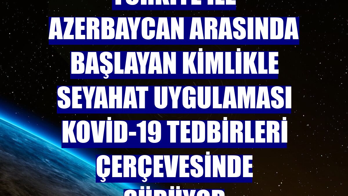 Türkiye ile Azerbaycan arasında başlayan kimlikle seyahat uygulaması Kovid-19 tedbirleri çerçevesinde sürüyor