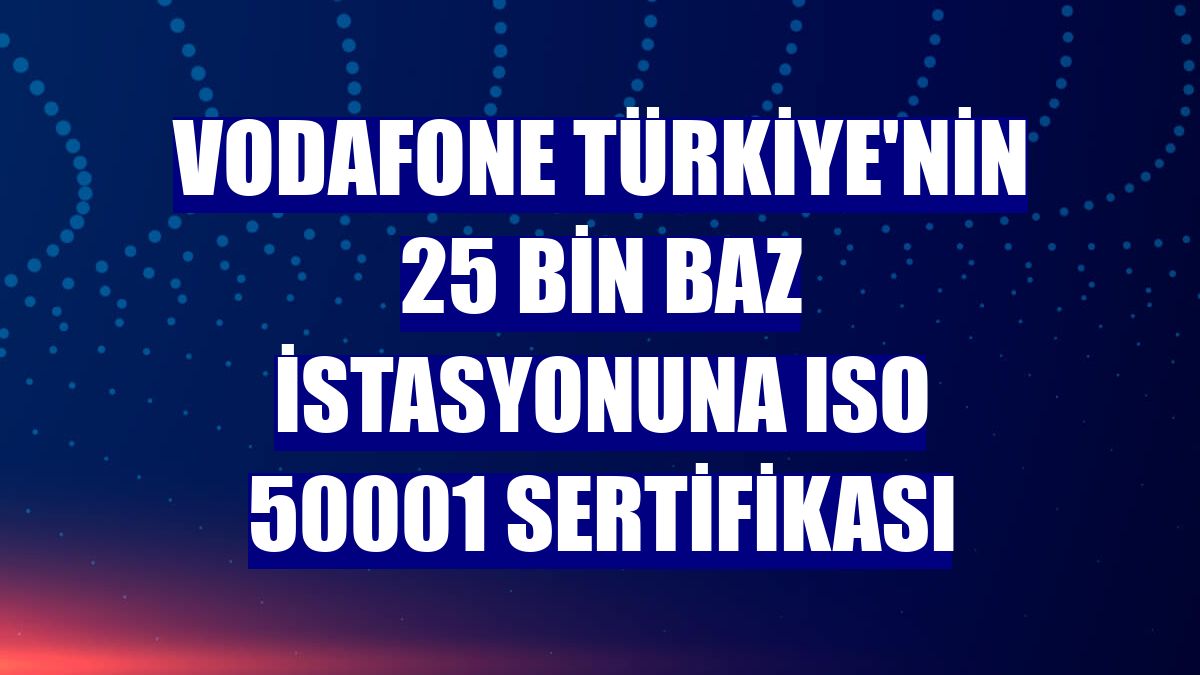 Vodafone Türkiye'nin 25 bin baz istasyonuna ISO 50001 sertifikası