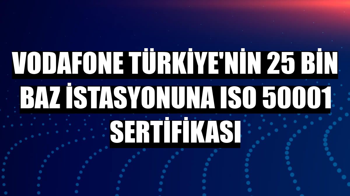 Vodafone Türkiye'nin 25 bin baz istasyonuna ISO 50001 sertifikası