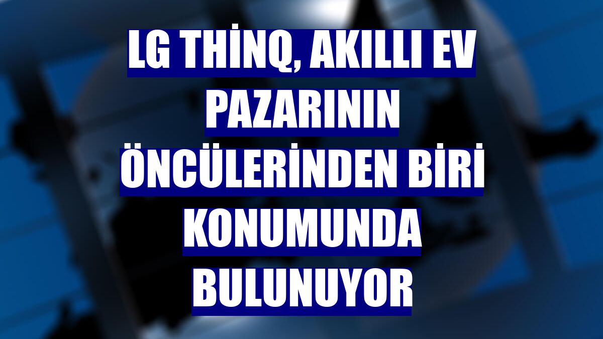 LG ThinQ, akıllı ev pazarının öncülerinden biri konumunda bulunuyor