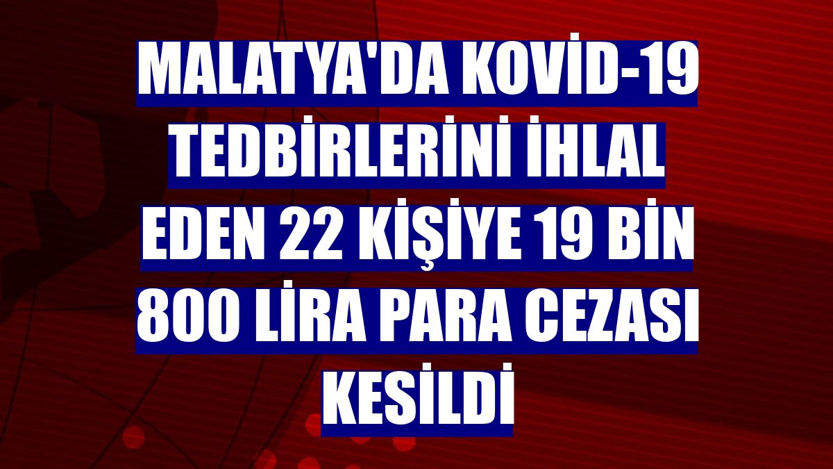 Malatya'da Kovid-19 tedbirlerini ihlal eden 22 kişiye 19 bin 800 lira para cezası kesildi
