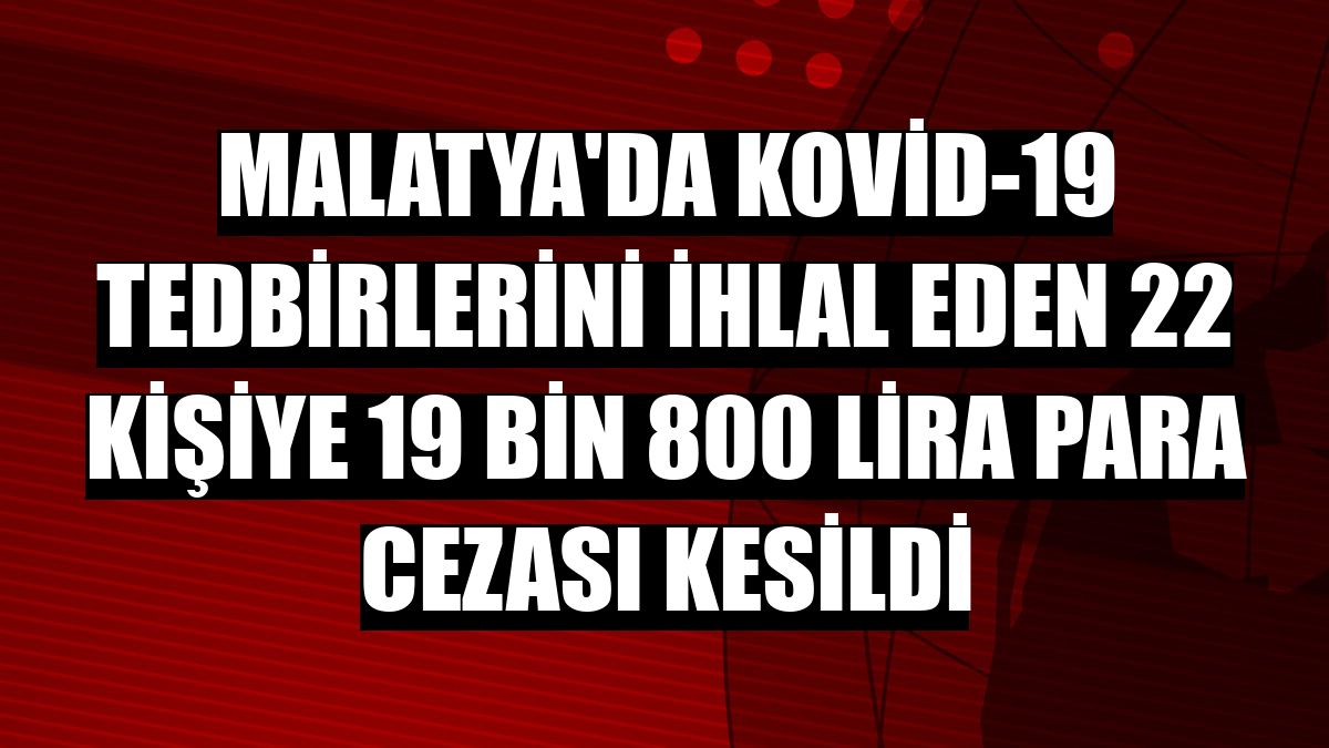 Malatya'da Kovid-19 tedbirlerini ihlal eden 22 kişiye 19 bin 800 lira para cezası kesildi
