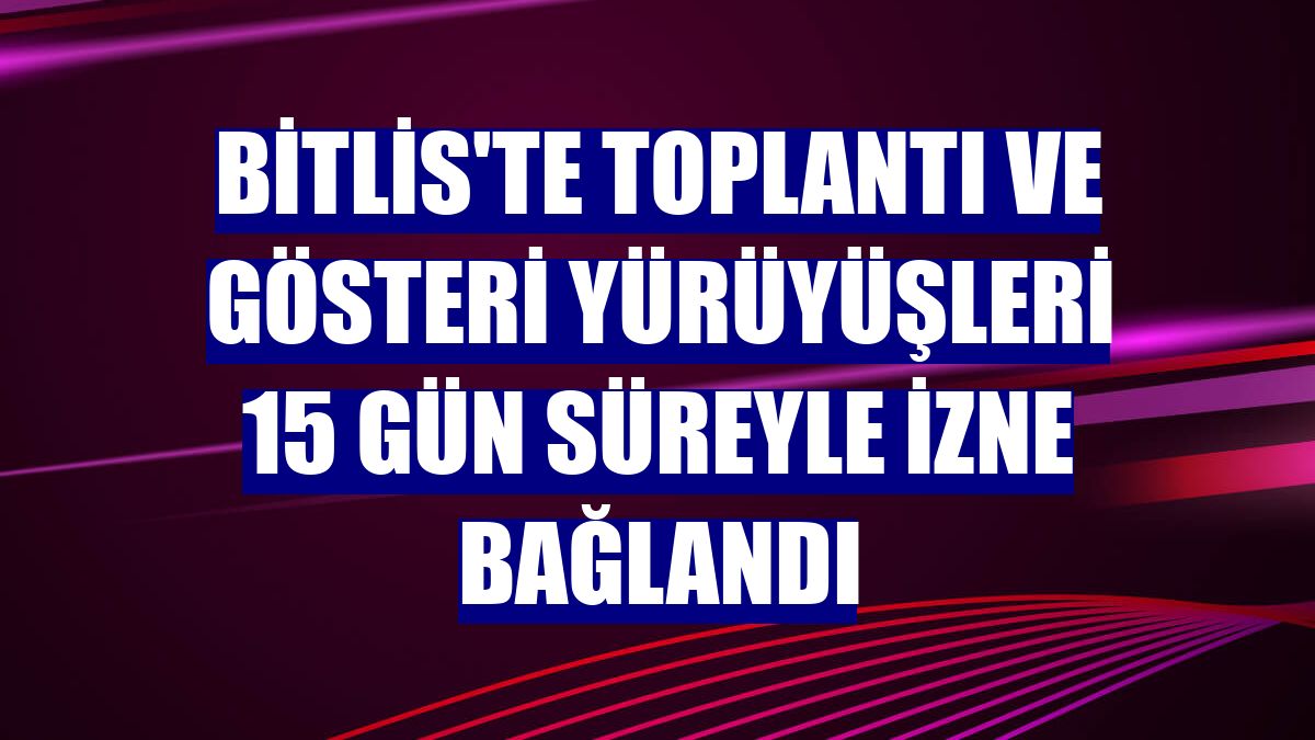 Bitlis'te toplantı ve gösteri yürüyüşleri 15 gün süreyle izne bağlandı