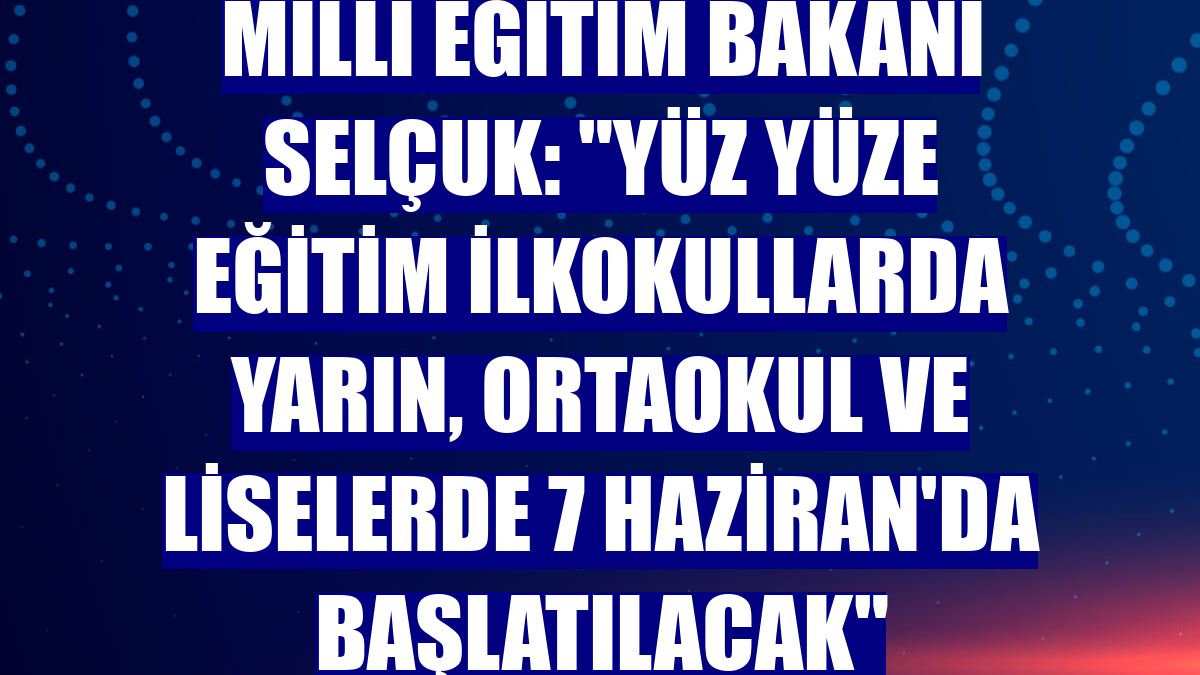 Milli Eğitim Bakanı Selçuk: "Yüz yüze eğitim ilkokullarda yarın, ortaokul ve liselerde 7 Haziran'da başlatılacak"