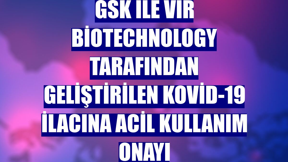 GSK ile Vir Biotechnology tarafından geliştirilen Kovid-19 ilacına acil kullanım onayı