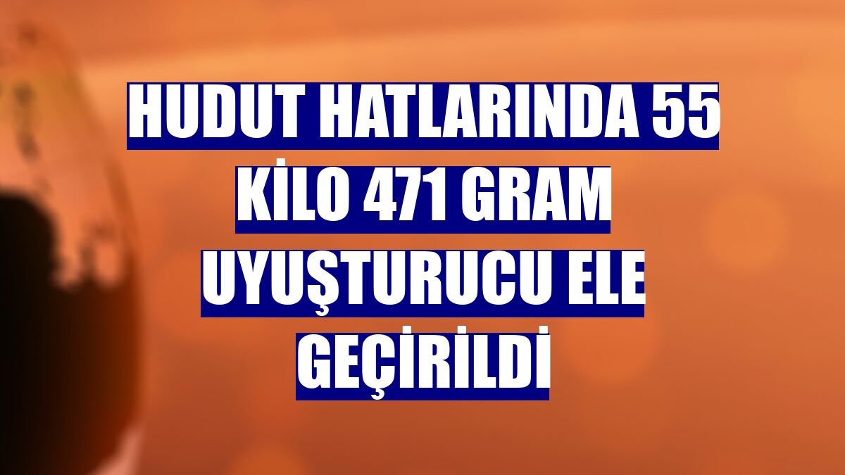 Hudut hatlarında 55 kilo 471 gram uyuşturucu ele geçirildi