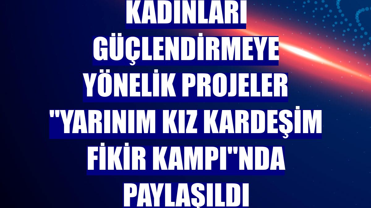 Kadınları güçlendirmeye yönelik projeler "Yarınım Kız Kardeşim Fikir Kampı"nda paylaşıldı