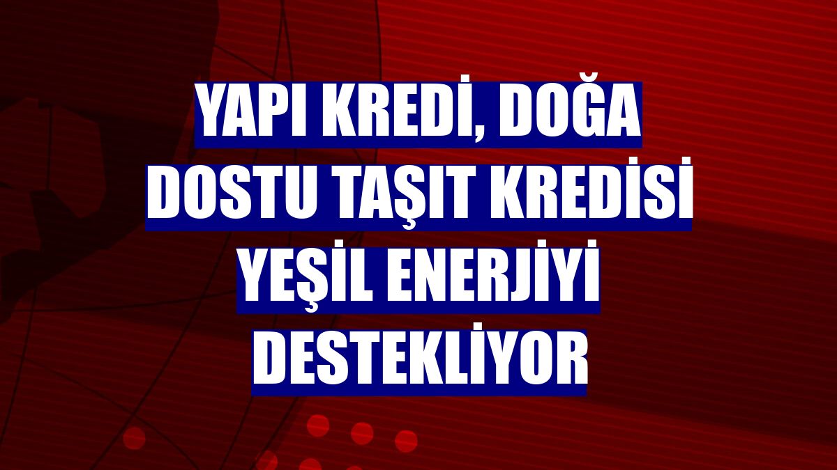 Yapı Kredi, Doğa Dostu Taşıt Kredisi yeşil enerjiyi destekliyor