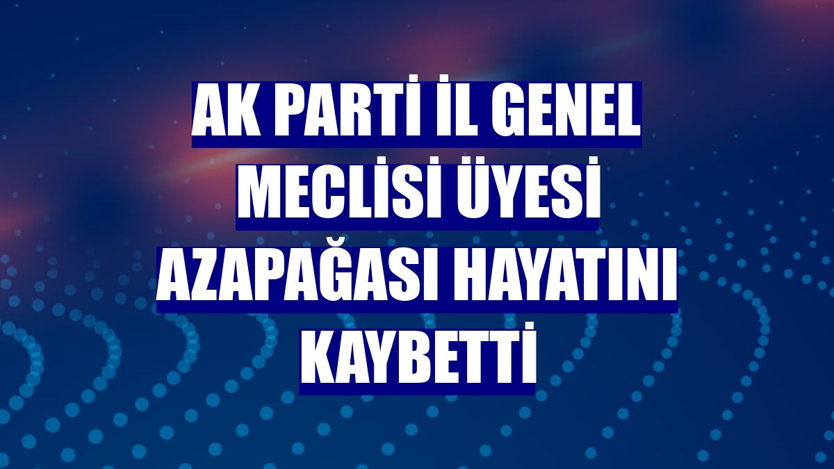 AK Parti İl Genel Meclisi Üyesi Azapağası hayatını kaybetti
