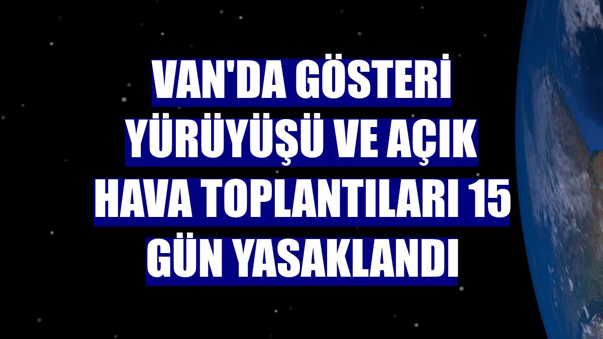 Van'da gösteri yürüyüşü ve açık hava toplantıları 15 gün yasaklandı