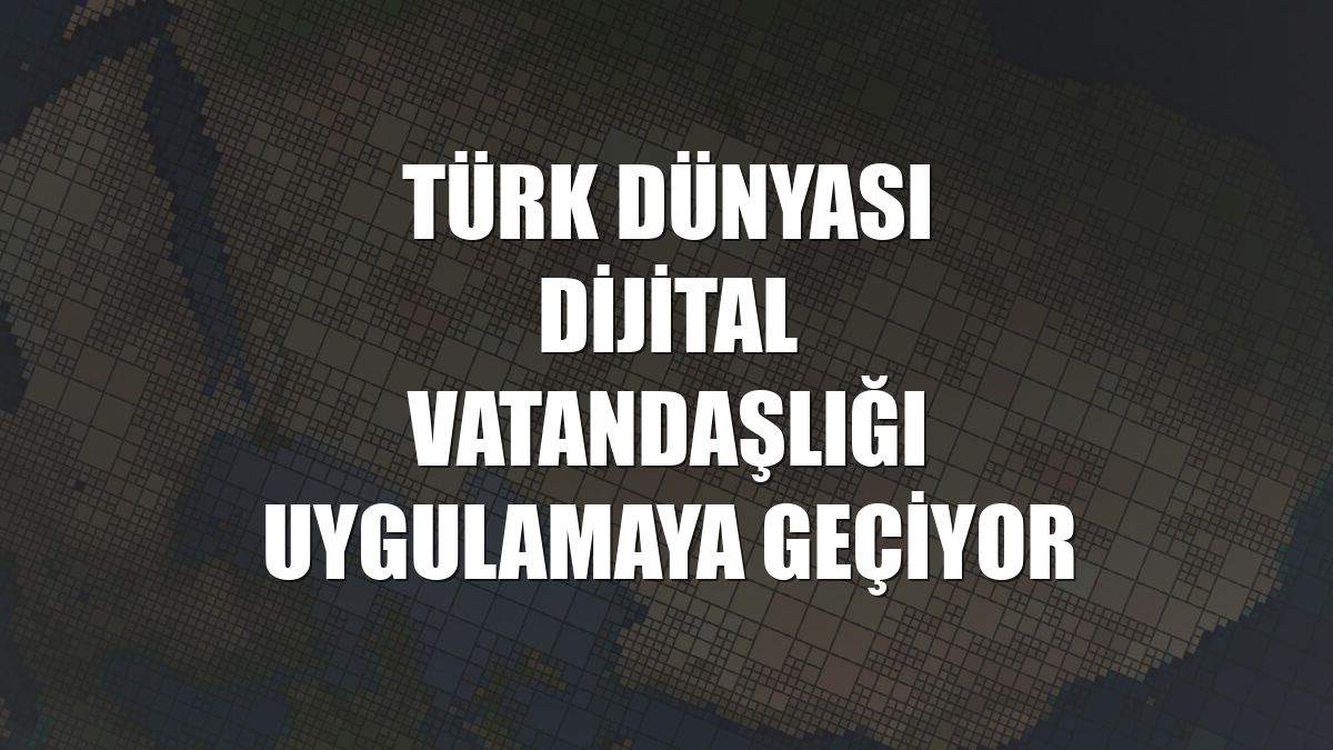 Türk Dünyası Dijital Vatandaşlığı uygulamaya geçiyor