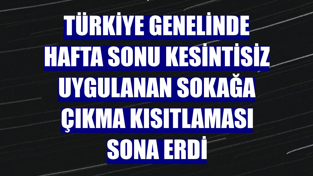 Türkiye genelinde hafta sonu kesintisiz uygulanan sokağa çıkma kısıtlaması sona erdi