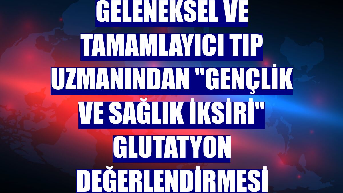 Geleneksel ve tamamlayıcı tıp uzmanından "gençlik ve sağlık iksiri" glutatyon değerlendirmesi