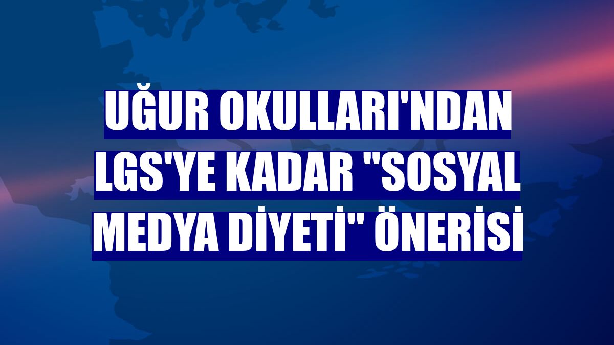 Uğur Okulları'ndan LGS'ye kadar "sosyal medya diyeti" önerisi
