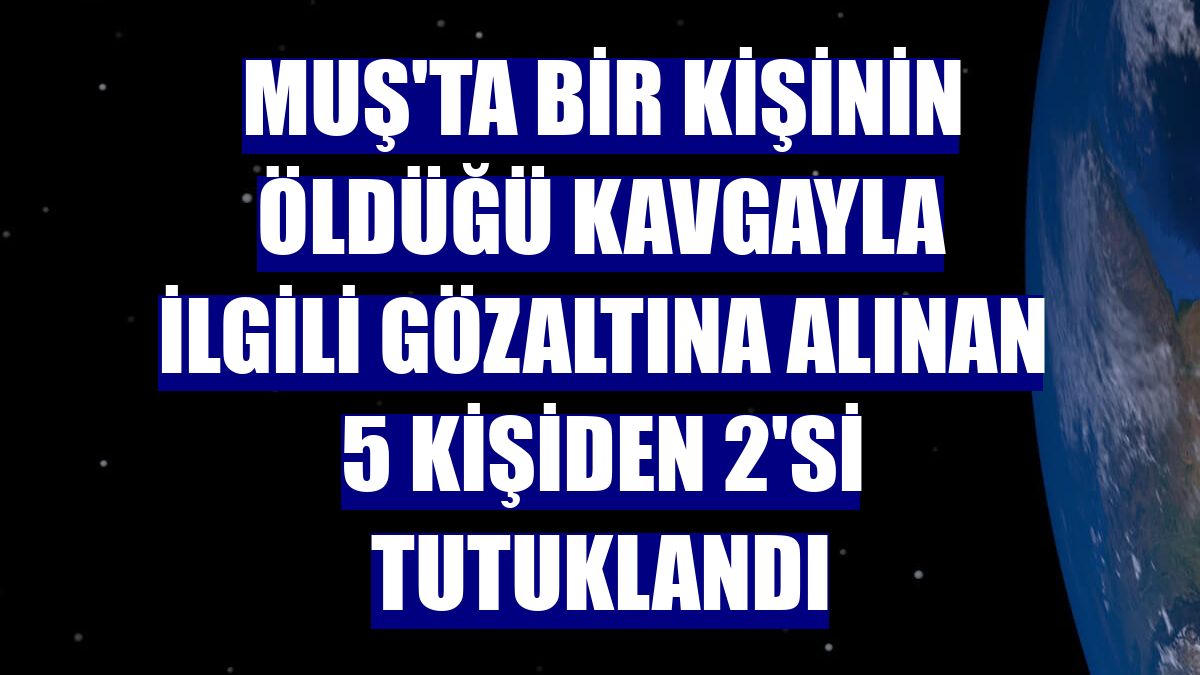 Muş'ta bir kişinin öldüğü kavgayla ilgili gözaltına alınan 5 kişiden 2'si tutuklandı