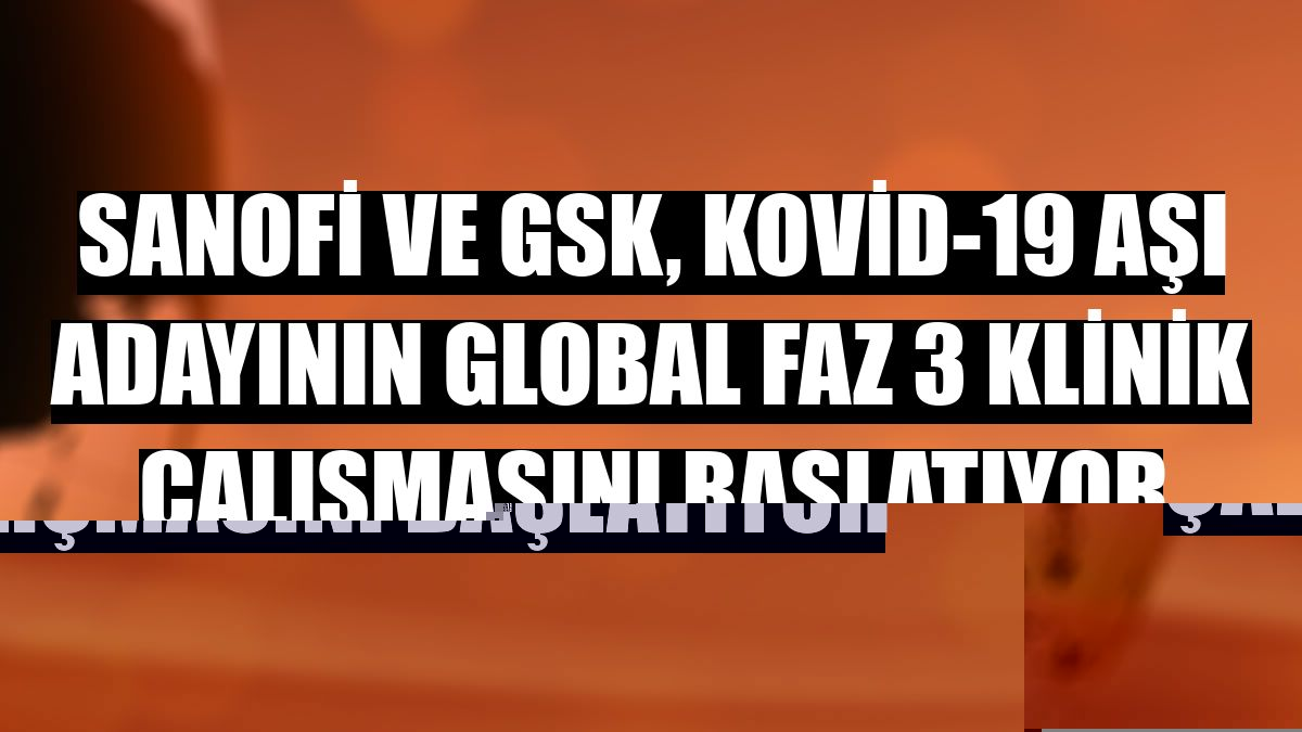 Sanofi ve GSK, Kovid-19 aşı adayının global Faz 3 klinik çalışmasını başlatıyor