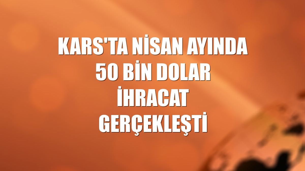Kars'ta Nisan ayında 50 bin dolar ihracat gerçekleşti