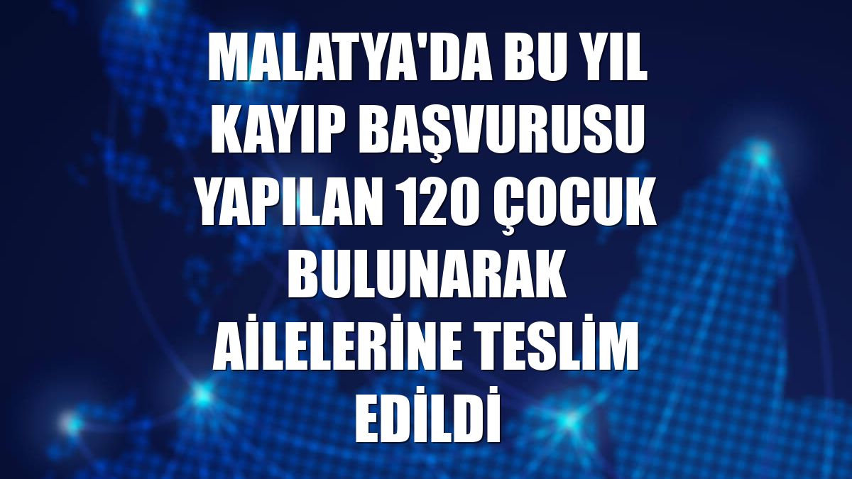 Malatya'da bu yıl kayıp başvurusu yapılan 120 çocuk bulunarak ailelerine teslim edildi
