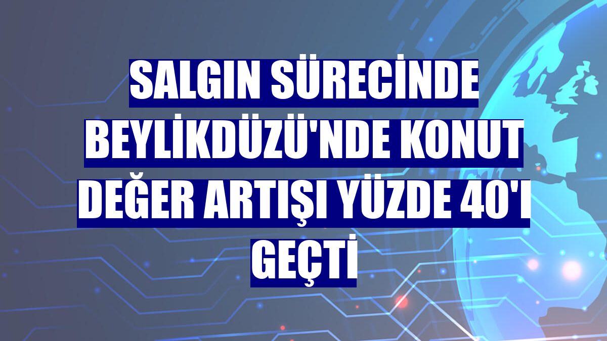 Salgın sürecinde Beylikdüzü'nde konut değer artışı yüzde 40'ı geçti
