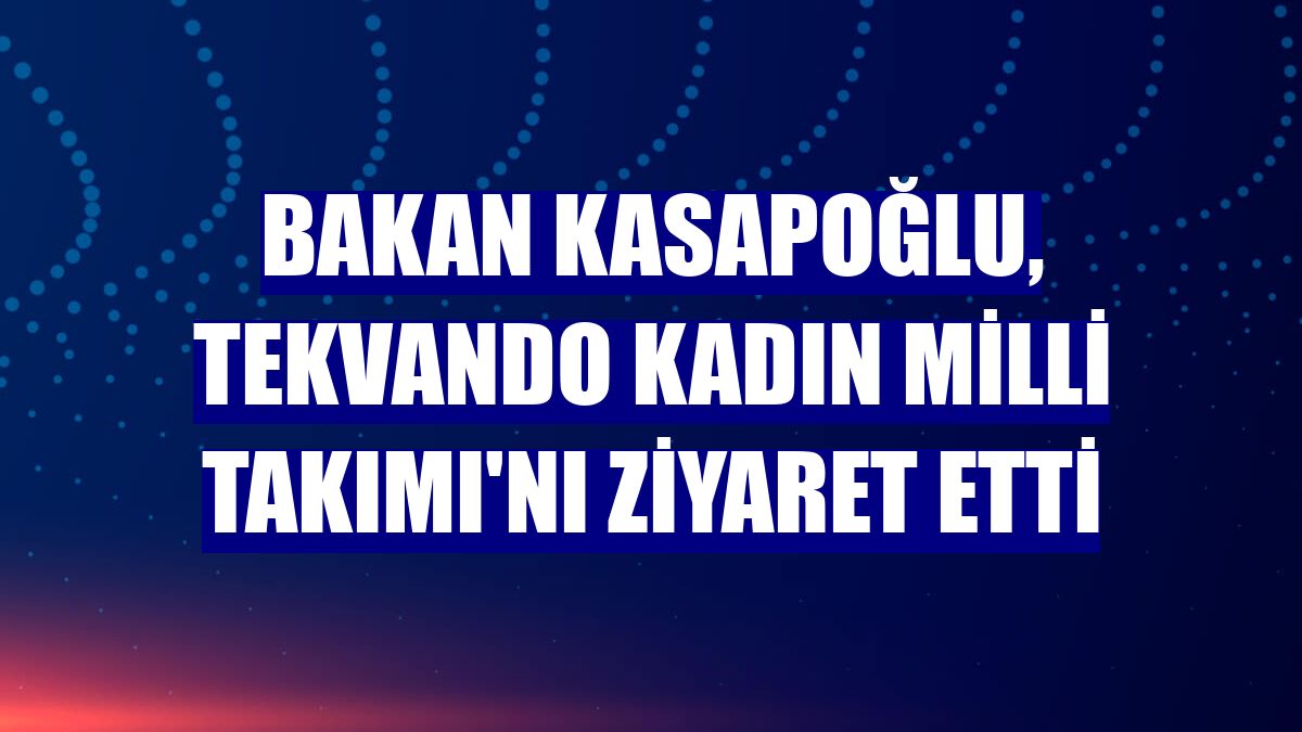 Bakan Kasapoğlu, Tekvando Kadın Milli Takımı'nı ziyaret etti