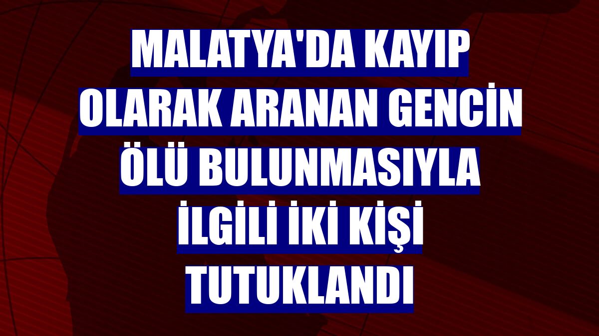 Malatya'da kayıp olarak aranan gencin ölü bulunmasıyla ilgili iki kişi tutuklandı