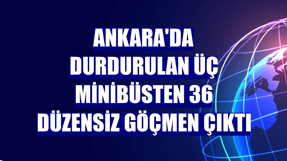 Ankara'da durdurulan üç minibüsten 36 düzensiz göçmen çıktı