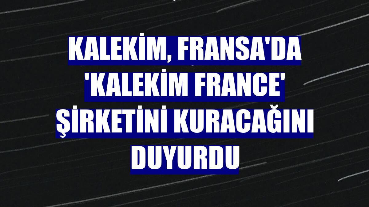 Kalekim, Fransa'da 'Kalekim France' şirketini kuracağını duyurdu