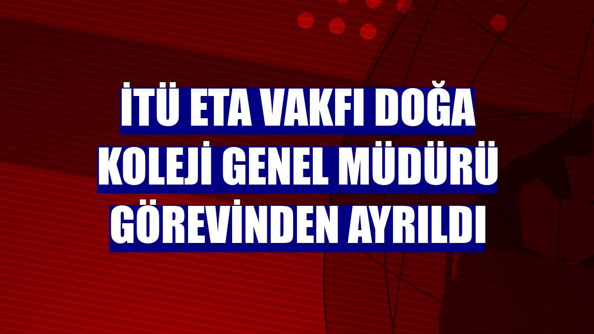 İTÜ ETA Vakfı Doğa Koleji Genel Müdürü görevinden ayrıldı