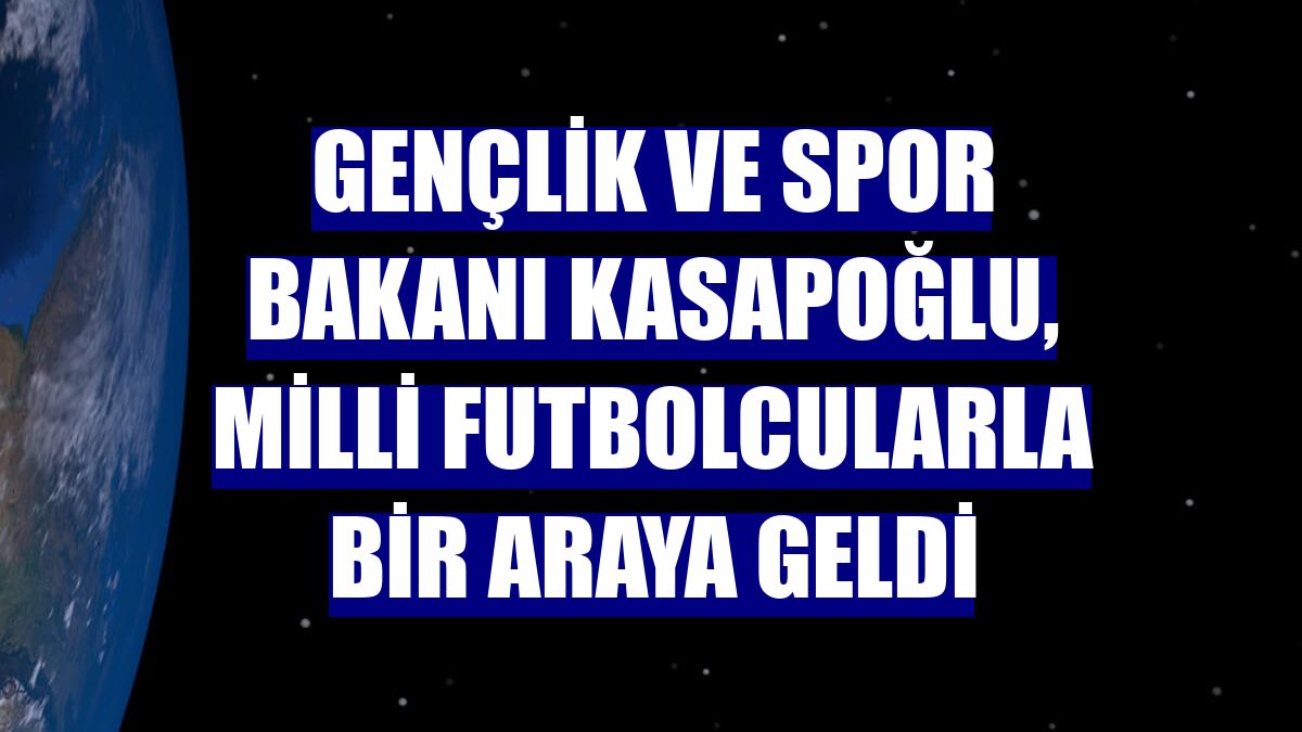 Gençlik ve Spor Bakanı Kasapoğlu, milli futbolcularla bir araya geldi