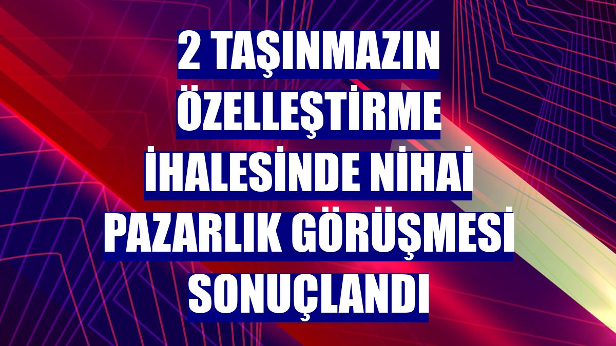 2 taşınmazın özelleştirme ihalesinde nihai pazarlık görüşmesi sonuçlandı