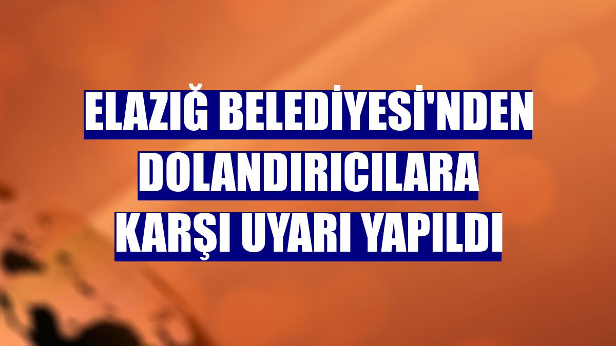 Elazığ Belediyesi'nden dolandırıcılara karşı uyarı yapıldı