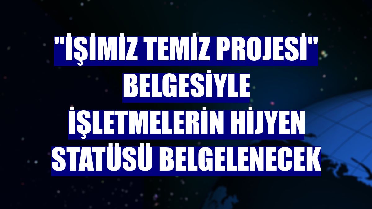 "İşimiz Temiz Projesi" belgesiyle işletmelerin hijyen statüsü belgelenecek