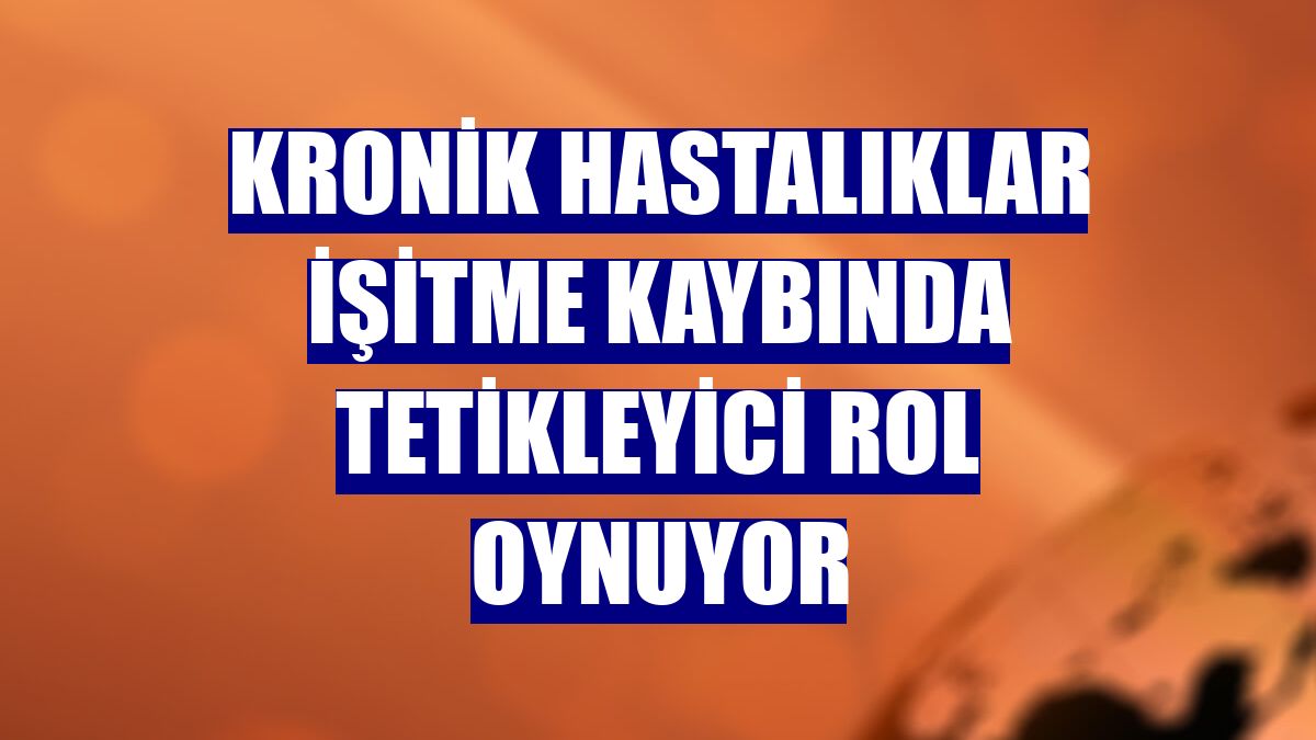 Kronik hastalıklar işitme kaybında tetikleyici rol oynuyor