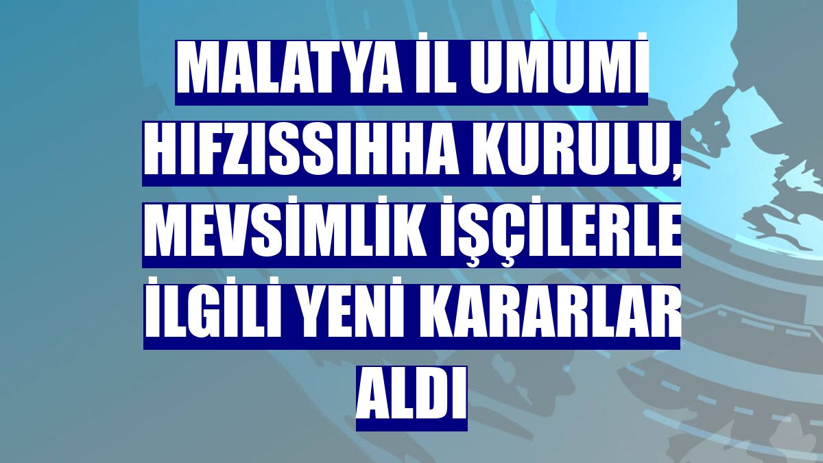 Malatya İl Umumi Hıfzıssıhha Kurulu, mevsimlik işçilerle ilgili yeni kararlar aldı