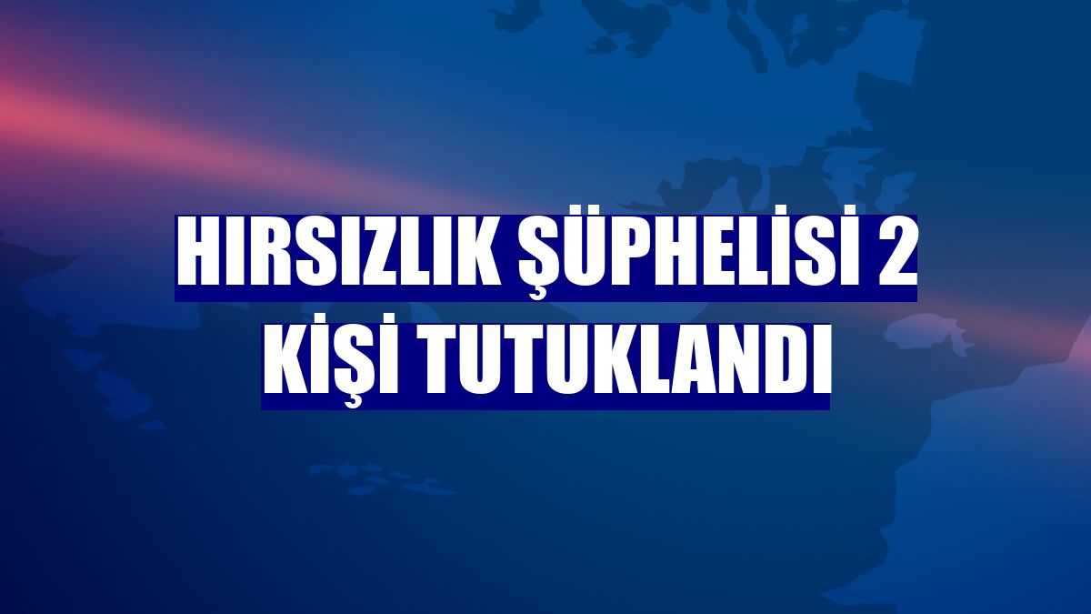 Hırsızlık şüphelisi 2 kişi tutuklandı