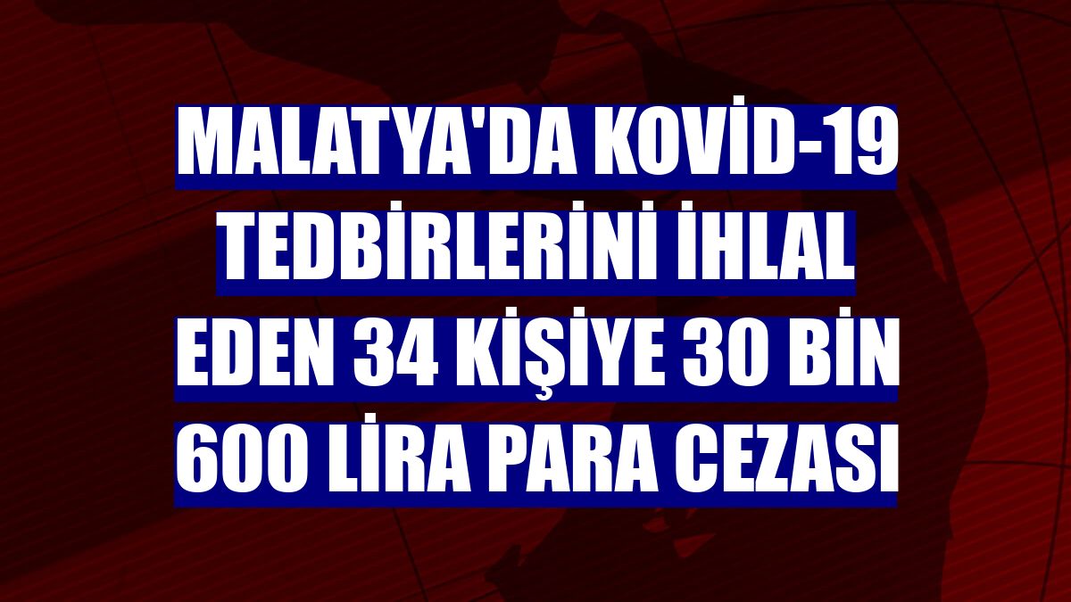 Malatya'da Kovid-19 tedbirlerini ihlal eden 34 kişiye 30 bin 600 lira para cezası