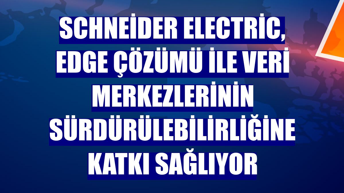 Schneider Electric, Edge çözümü ile veri merkezlerinin sürdürülebilirliğine katkı sağlıyor