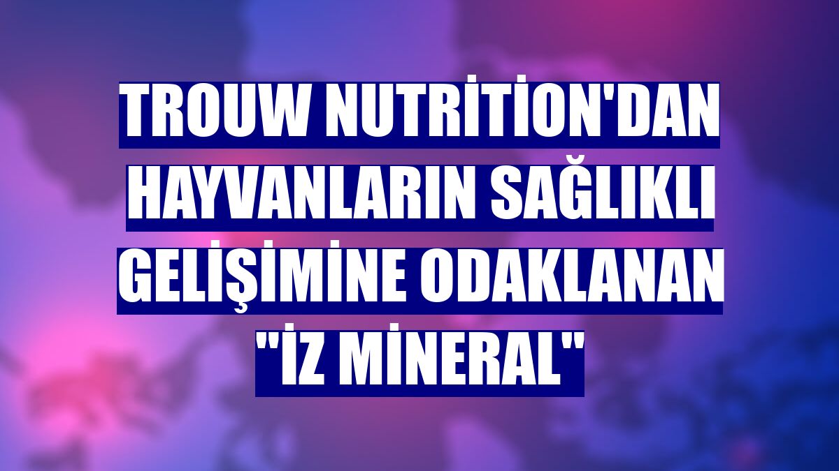 Trouw Nutrition'dan hayvanların sağlıklı gelişimine odaklanan "iz mineral"